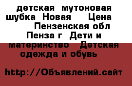  детская  мутоновая шубка. Новая!  › Цена ­ 4 000 - Пензенская обл., Пенза г. Дети и материнство » Детская одежда и обувь   